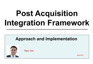 Post Acquisition
Integration Framework
  Approach and Implementation

     Tejas Oza
                            April 2012
 