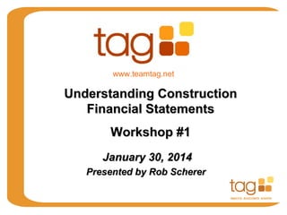 www.teamtag.net

Understanding Construction
Financial Statements
Workshop #1
January 30, 2014
Presented by Rob Scherer

 