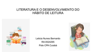 LITERATURA E O DESENVOLVIMENTO DO
HÁBITO DE LEITURA
Leticia Nunes Bernardo
RA 0524295
Polo CPA Cuiabá
 
