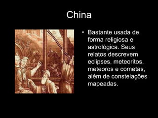 China
   • Bastante usada de
     forma religiosa e
     astrológica. Seus
     relatos descrevem
     eclipses, meteoritos,
     meteoros e cometas,
     além de constelações
     mapeadas.
 
