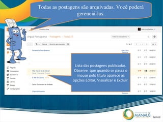 Todas as postagens são arquivadas. Você poderá
                 gerenciá-las.




                Lista das postagens publicadas.
                Observe que quando se passa o
                 mouse pelo título aparece as
               opções Editar, Visualizar e Excluir
 