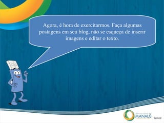 Agora, é hora de exercitarmos. Faça algumas
postagens em seu blog, não se esqueça de inserir
           imagens e editar o texto.
 