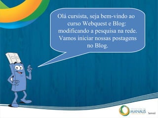 Olá cursista, seja bem-vindo ao
    curso Webquest e Blog:
modificando a pesquisa na rede.
Vamos iniciar nossas postagens
            no Blog.
 