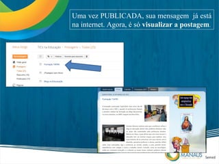 Uma vez PUBLICADA, sua mensagem já está
na internet. Agora, é só visualizar a postagem.
 