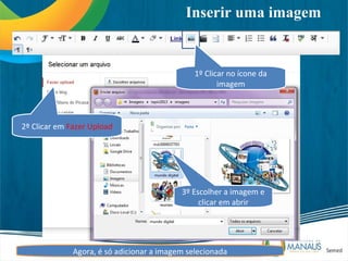 Inserir uma imagem


                                               1º Clicar no ícone da
                                                      imagem



2º Clicar em Fazer Upload




                                           3º Escolher a imagem e
                                                clicar em abrir




              Agora, é só adicionar a imagem selecionada
 