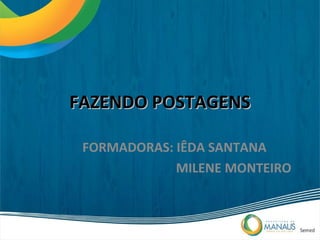 FAZENDO POSTAGENS

 FORMADORAS: IÊDA SANTANA
             MILENE MONTEIRO
 