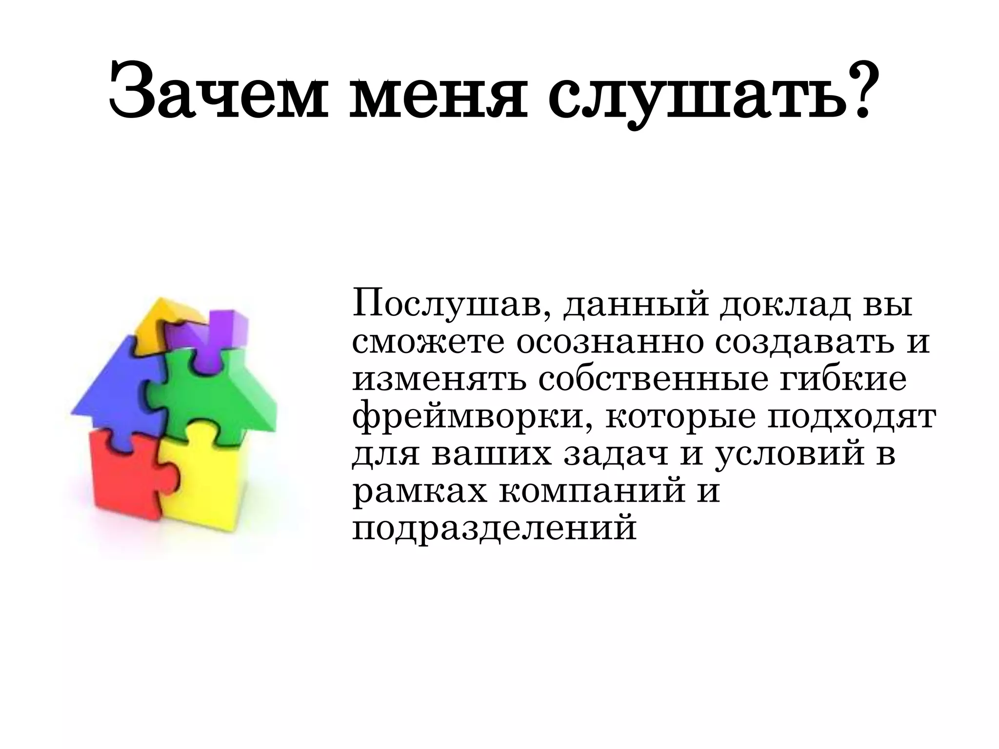 Зачем меня слушать?
Послушав, данный доклад вы
сможете осознанно создавать и
изменять собственные гибкие
фреймворки, которые подходят
для ваших задач и условий в
рамках компаний и
подразделений
 