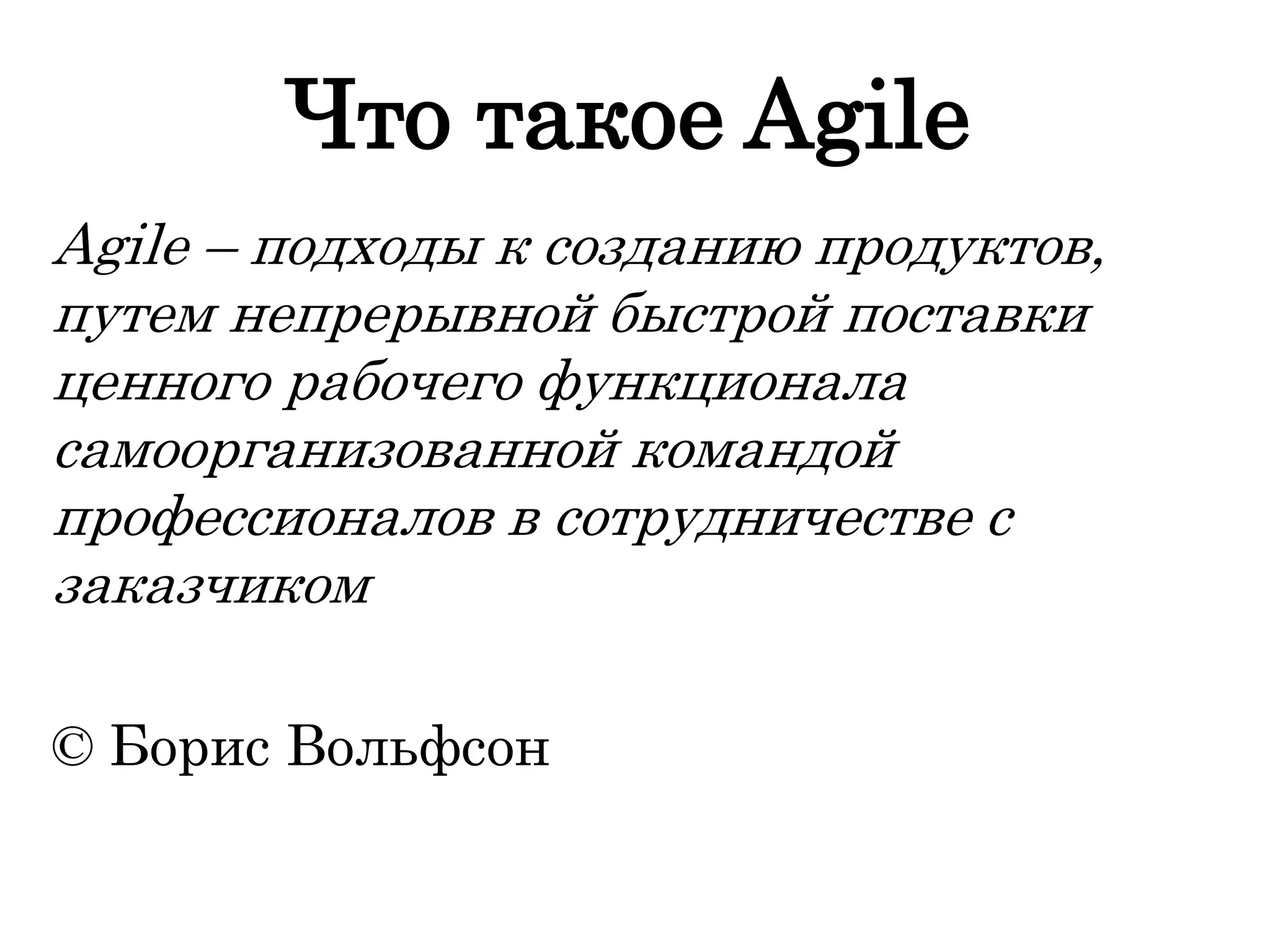 Что такое Agile
Agile – подходы к созданию продуктов,
путем непрерывной быстрой поставки
ценного рабочего функционала
самоорганизованной командой
профессионалов в сотрудничестве с
заказчиком
© Борис Вольфсон
 