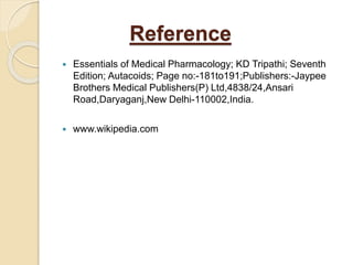 Reference
 Essentials of Medical Pharmacology; KD Tripathi; Seventh
Edition; Autacoids; Page no:-181to191;Publishers:-Jaypee
Brothers Medical Publishers(P) Ltd,4838/24,Ansari
Road,Daryaganj,New Delhi-110002,India.
 www.wikipedia.com
 