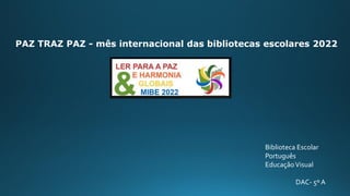PAZ TRAZ PAZ - mês internacional das bibliotecas escolares 2022
Biblioteca Escolar
Português
EducaçãoVisual
DAC- 5ºA
 