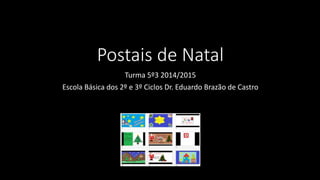 Postais de Natal 
Turma 5º3 2014/2015 
Escola Básica dos 2º e 3º Ciclos Dr. Eduardo Brazão de Castro 
 