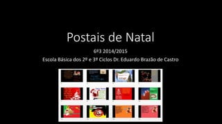 Postais de Natal 
6º3 2014/2015 
Escola Básica dos 2º e 3º Ciclos Dr. Eduardo Brazão de Castro 
 