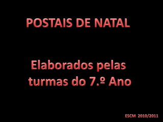 POSTAIS DE NATAL Elaborados pelas  turmas do 7.º Ano ESCM  2010/2011 