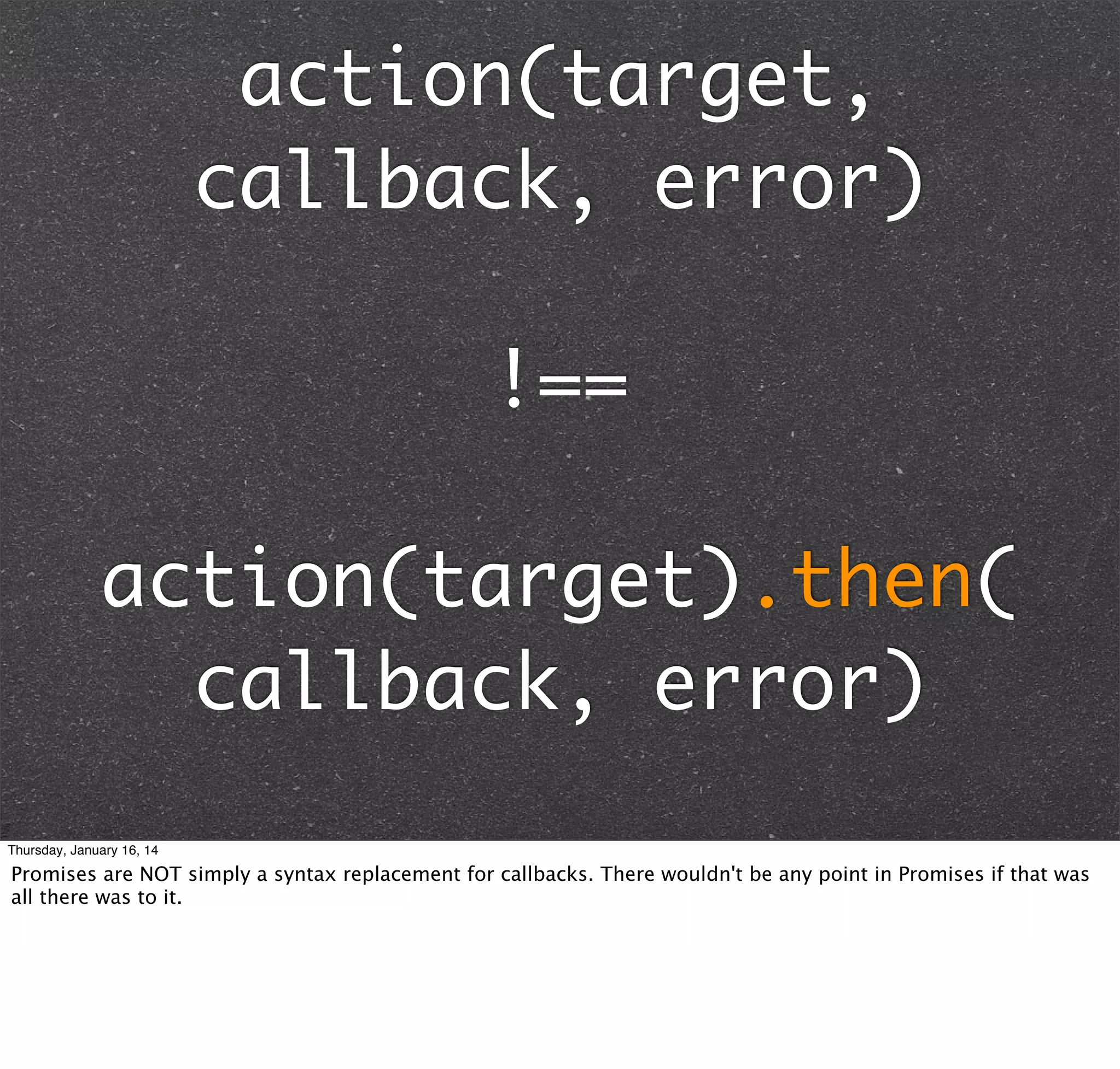 action(target,
callback, error)
!==
action(target).then(
callback, error)
Thursday, January 16, 14

Promises are NOT simply a syntax replacement for callbacks. There wouldn't be any point in Promises if that was
all there was to it.

 