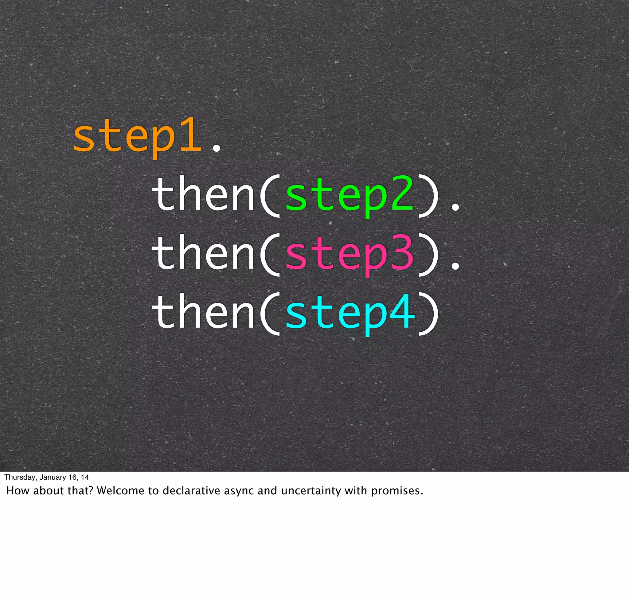 step1.
then(step2).
then(step3).
then(step4)

Thursday, January 16, 14

How about that? Welcome to declarative async and uncertainty with promises.

 