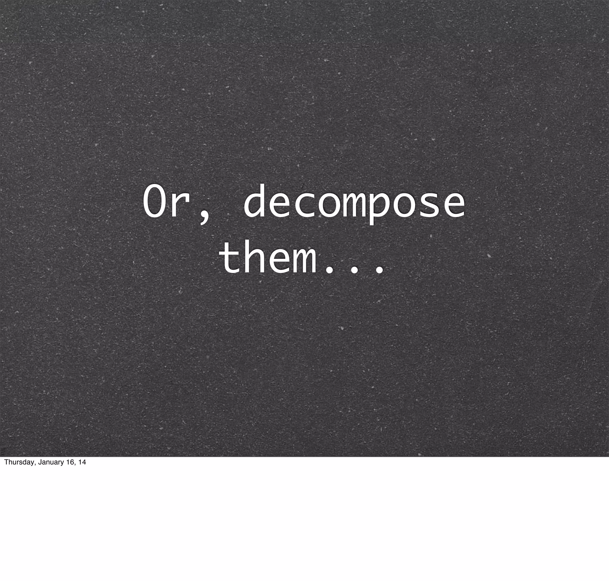 Or, decompose
them...

Thursday, January 16, 14

 