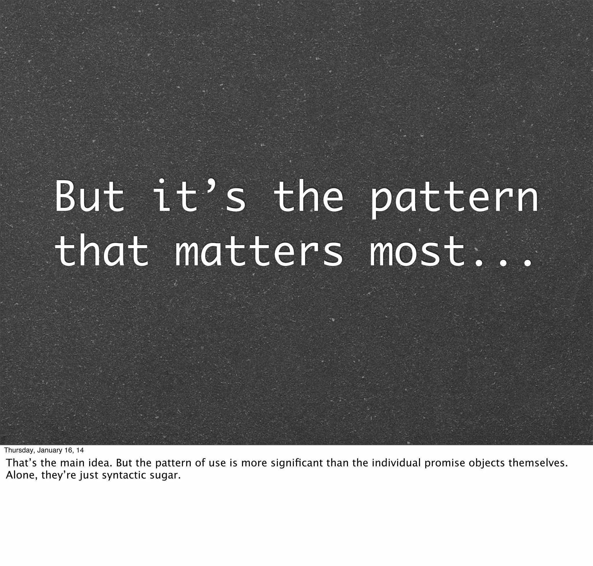 But it’s the pattern
that matters most...

Thursday, January 16, 14

That’s the main idea. But the pattern of use is more signiﬁcant than the individual promise objects themselves.
Alone, they’re just syntactic sugar.

 