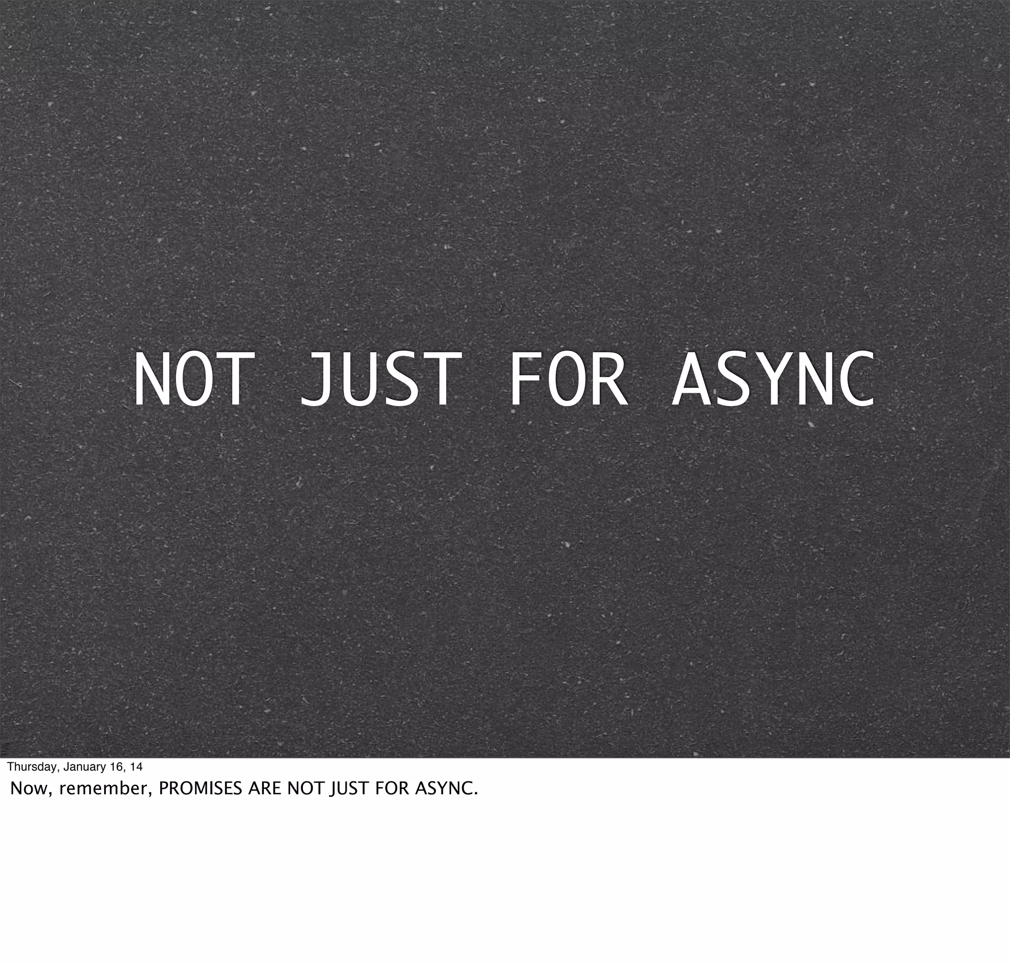NOT JUST FOR ASYNC

Thursday, January 16, 14

Now, remember, PROMISES ARE NOT JUST FOR ASYNC.

 