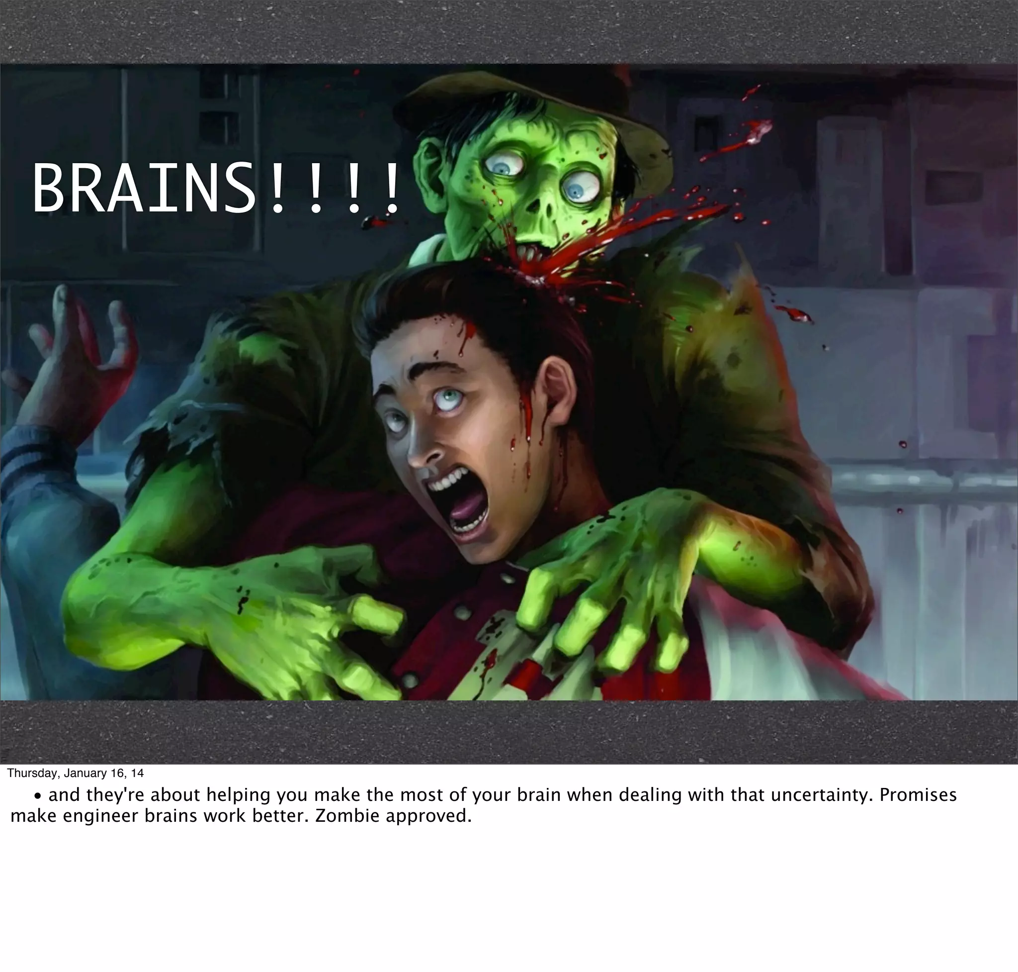 BRAINS!!!!

Thursday, January 16, 14

• and they're about helping you make the most of your brain when dealing with that uncertainty. Promises
make engineer brains work better. Zombie approved.

 