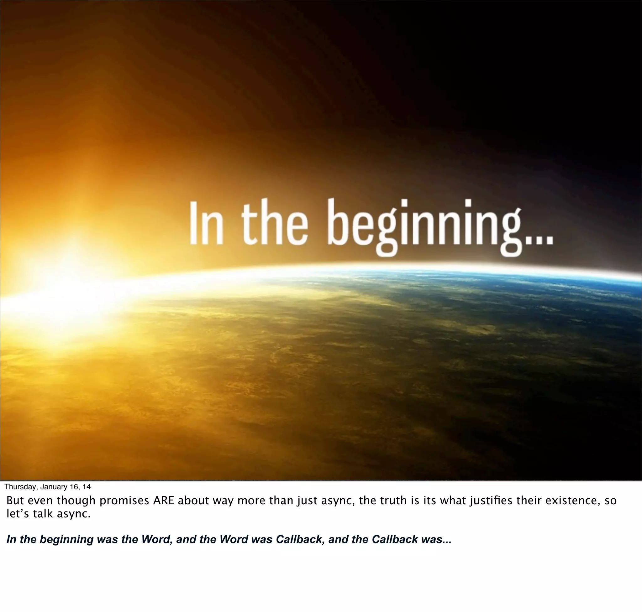 Thursday, January 16, 14

But even though promises ARE about way more than just async, the truth is its what justiﬁes their existence, so
let’s talk async.
In the beginning was the Word, and the Word was Callback, and the Callback was...

 