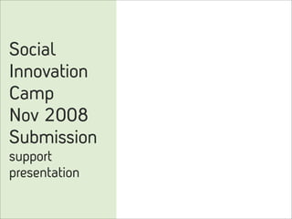 Social
Innovation
Camp
Nov 2008
Submission
support
presentation
 