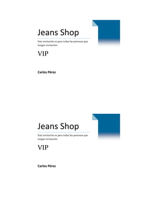 Jeans Shop
Esta invitación es para todas las personas que
tengan invitación:


VIP

Carlos Pérez




Jeans Shop
Esta invitación es para todas las personas que
tengan invitación:


VIP

Carlos Pérez
 