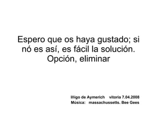 Espero que os haya gustado; si nó es así, es fácil la solución. Opción, eliminar Iñigo de Aymerich  vitoria 7.04.2008 Música:  massachussetts. Bee Gees 