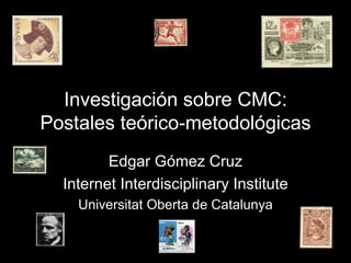 Investigación sobre CMC: Postales teórico-metodológicas Edgar Gómez Cruz Internet Interdisciplinary Institute Universitat Oberta de Catalunya 