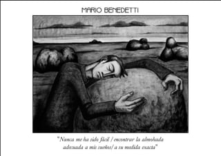 MARIO BENEDETTI
"Nunca me ha sido fácil / encontrar la almohada
adecuada a mis sueños/ a su medida exacta"
 