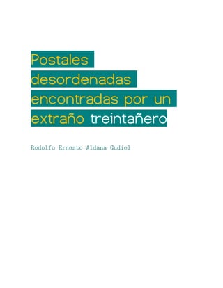Postales
desordenadas
encontradas por un
extraño treintañero
Rodolfo Ernesto Aldana Gudiel
 