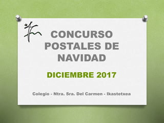 CONCURSO
POSTALES DE
NAVIDAD
DICIEMBRE 2017
Colegio - Ntra. Sra. Del Carmen - Ikastetxea
 