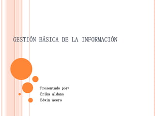 GESTIÓN BÁSICA DE LA INFORMACIÓN




        Presentado por:
        Erika Aldana
        Edwin Acero
 