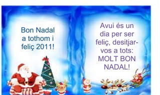 Avui és un
Bon Nadal
                dia per ser
a tothom i
              feliç, desitjar-
feliç 2011!
                vos a tots:
               MOLT BON
                 NADAL!
 