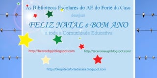 As Bibliotecas Escolares do AE do Forte da Casa
                            desejam

 FELIZ NATAL e BOM ANO
           a toda a Comunidade Educativa

 http://becreebpjr.blogspot.com      http://tecaromeugil.blogspot.com/




            http://blogotecafortedacasa.blogspot.com
 