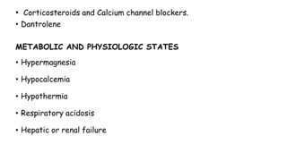 • Corticosteroids and Calcium channel blockers.
• Dantrolene
METABOLIC AND PHYSIOLOGIC STATES
• Hypermagnesia
• Hypocalcemia
• Hypothermia
• Respiratory acidosis
• Hepatic or renal failure
 