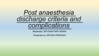 Post anaesthesia
discharge criteria and
complications
Moderator: DR SUKHYANTI KERAI
Presented by :DR RAVI PRAKASH
 