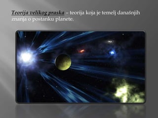 Teorija velikog praska – teorija koja je temelj današnjih
znanja o postanku planete.
 