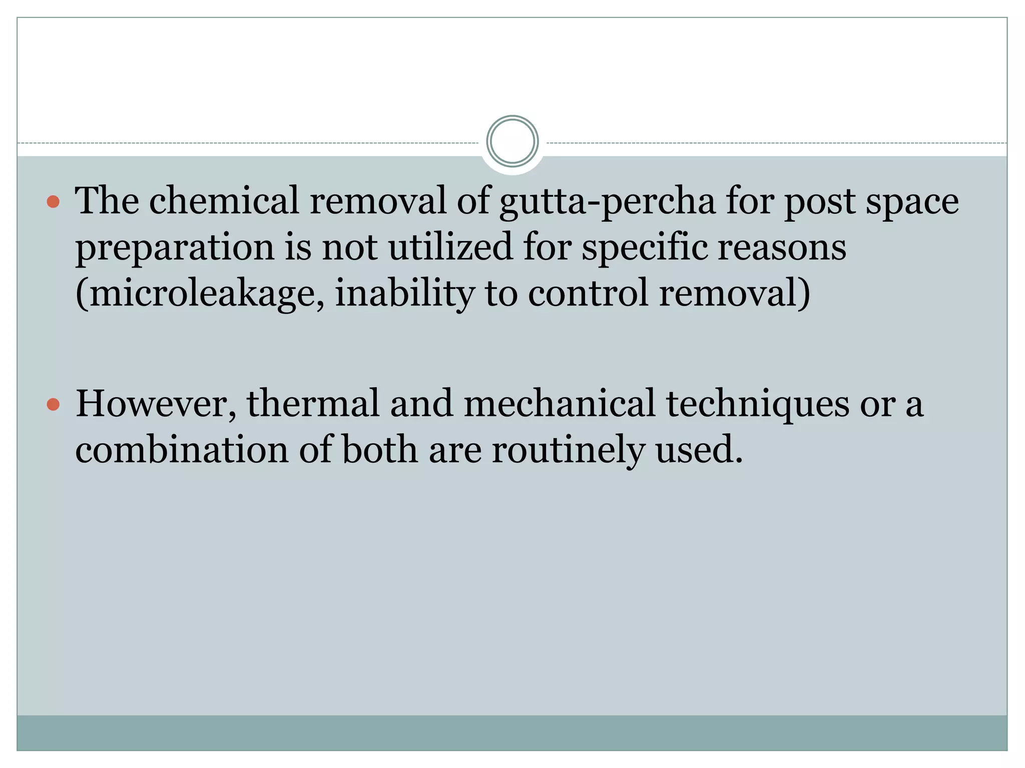  The chemical removal of gutta-percha for post space
preparation is not utilized for specific reasons
(microleakage, inability to control removal)
 However, thermal and mechanical techniques or a
combination of both are routinely used.
 