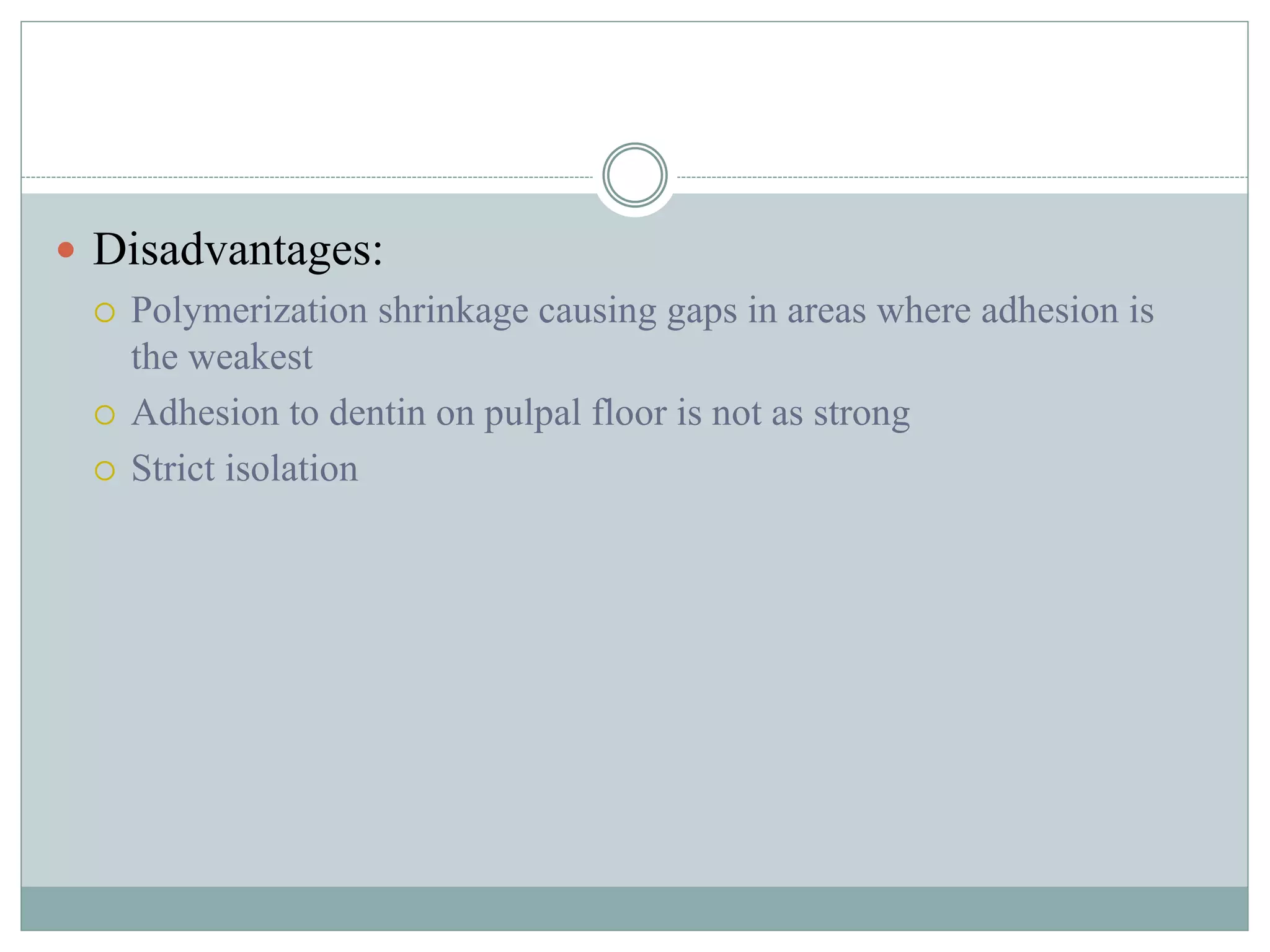  Disadvantages:
 Polymerization shrinkage causing gaps in areas where adhesion is
the weakest
 Adhesion to dentin on pulpal floor is not as strong
 Strict isolation
 