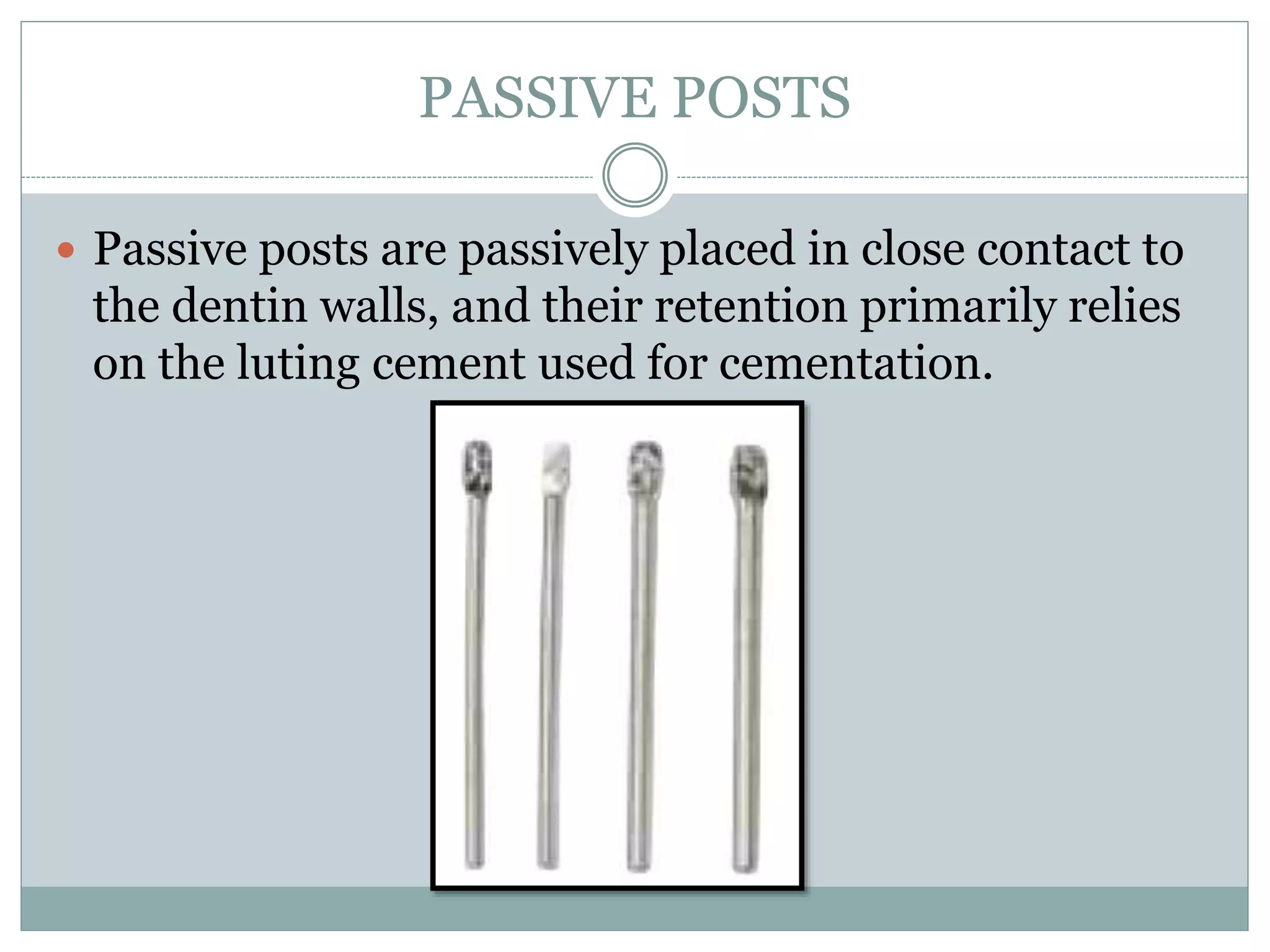 PASSIVE POSTS
 Passive posts are passively placed in close contact to
the dentin walls, and their retention primarily relies
on the luting cement used for cementation.
 