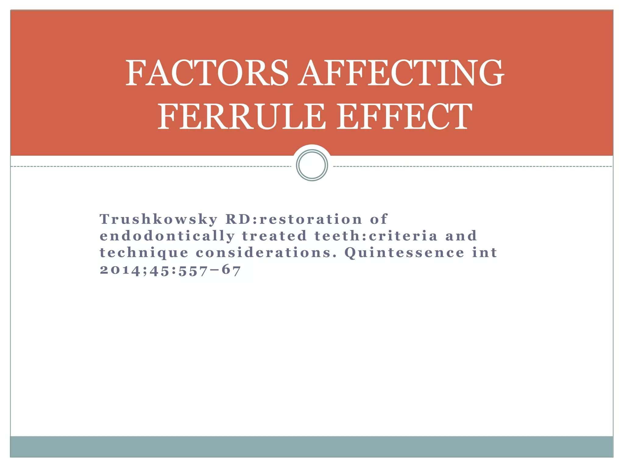 T r u s h k o w s k y R D : r e s t o r a t i o n o f
e n d o d o n t i c a l l y t r e a t e d t e e t h : c r i t e r i a a n d
t e c h n i q u e c o n s i d e r a t i o n s . Q u i n t e s s e n c e i n t
2 0 1 4 ; 4 5 : 5 5 7 – 6 7
FACTORS AFFECTING
FERRULE EFFECT
 