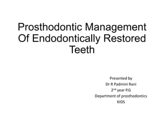 Prosthodontic Management
Of Endodontically Restored
Teeth
Presented by
Dr R Padmini Rani
2nd year P.G
Department of prosthodontics
KIDS
 
