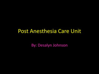 Post Anesthesia Care Unit By: Desalyn Johnson 