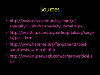 Sourceshttp://www.discovernursing.com/jnj-specialtyID_95-dsc-specialty_detail.aspxhttp://health.ucsd.edu/yourhospitalstay/surgery/pacu.htmhttp://www.hssanes.org/for-patients/post-anesthesia-care-unit.htmhttp://www.nurseweek.com/careers/critical.asp