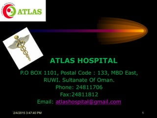 ATLAS HOSPITAL
P.O BOX 1101, Postal Code : 133, MBD East,
RUWI. Sultanate Of Oman.
Phone: 24811706
Fax:24811812
Email: atlashospital@gmail.com
12/4/2015 3:47:40 PM
 