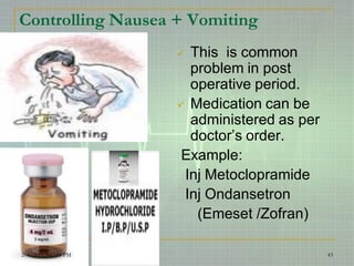 Controlling Nausea + Vomiting
 This is common
problem in post
operative period.
 Medication can be
administered as per
doctor’s order.
Example:
Inj Metoclopramide
Inj Ondansetron
(Emeset /Zofran)
2/4/2015 3:47:58 PM 43
 