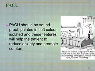 PACU
 PACU should be sound
proof, painted in soft colour,
isolated and these features
will help the patient to
reduce anxiety and promote
comfort.
12
 