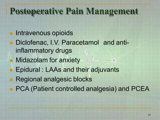 Postoperative Pain Management
 Intravenous opioids
 Diclofenac, I.V. Paracetamol and anti-
inflammatory drugs
 Midazolam for anxiety
 Epidural : LAAs and their adjuvants
 Regional analgesic blocks
 PCA (Patient controlled analgesia) and PCEA
25
 