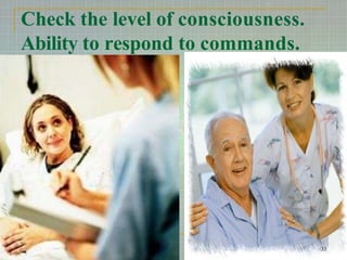 Check the level of consciousness.
Ability to respond to commands.
33
 