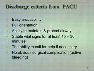 Discharge criteria from PACU
 Easy arousability
 Full orientation
 Ability to maintain & protect airway
 Stable vital signs for at least 15 – 30
minutes
 The ability to call for help if necessary
 No obvious surgical complication (active
bleeding)
47
 
